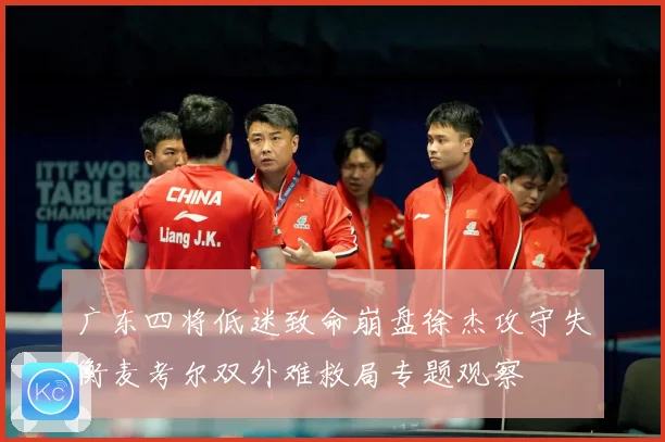 广东四将低迷致命崩盘徐杰攻守失衡麦考尔双外难救局专题观察