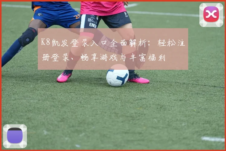 K8凯发登录入口全面解析：轻松注册登录、畅享游戏与丰富福利