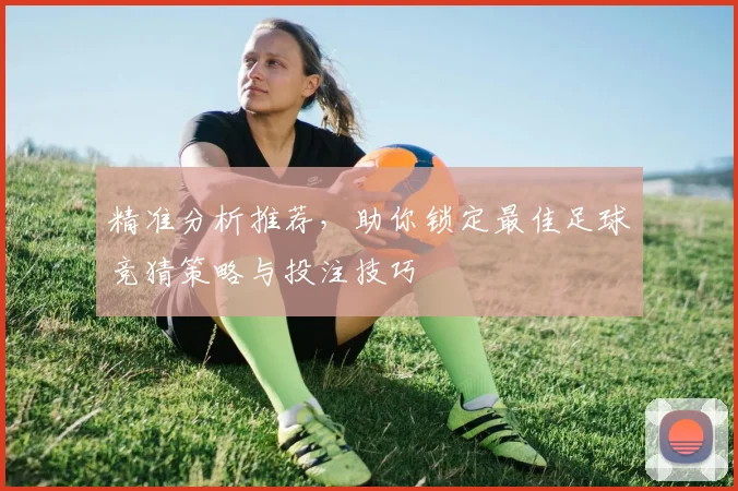 精准分析推荐，助你锁定最佳足球竞猜策略与投注技巧