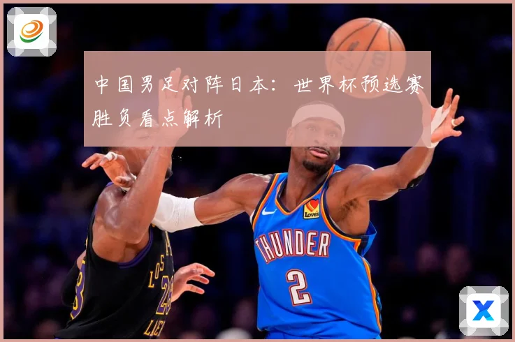 中国男足对阵日本：世界杯预选赛胜负看点解析