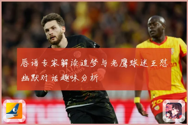 唇语专家解读追梦与老鹰球迷互怼幽默对话趣味分析