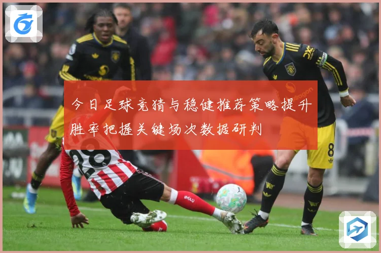 今日足球竞猜与稳健推荐策略提升胜率把握关键场次数据研判