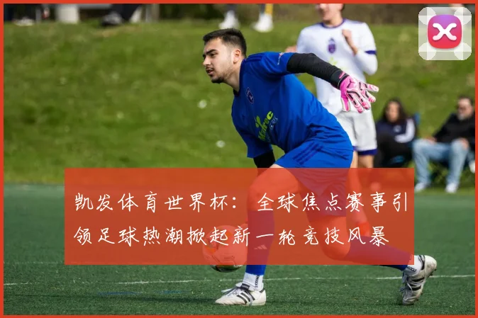 凯发体育世界杯：全球焦点赛事引领足球热潮掀起新一轮竞技风暴