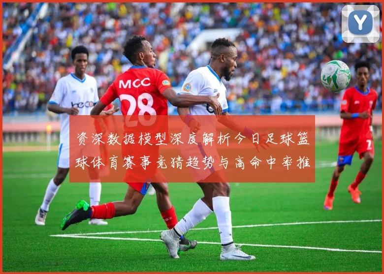 资深数据模型深度解析今日足球篮球体育赛事竞猜趋势与高命中率推荐策略揭秘