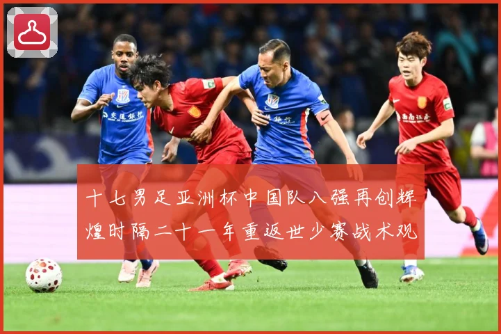 十七男足亚洲杯中国队八强再创辉煌时隔二十一年重返世少赛战术观察