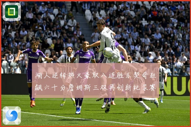 湖人逆转热火豪取八连胜东契奇狂飙六十分詹姆斯三双再创新纪录赛场复盘