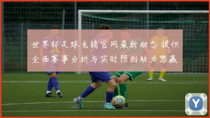 世界杯足球竞猜官网最新动态 提供全面赛事分析与实时预测助力您赢取大奖