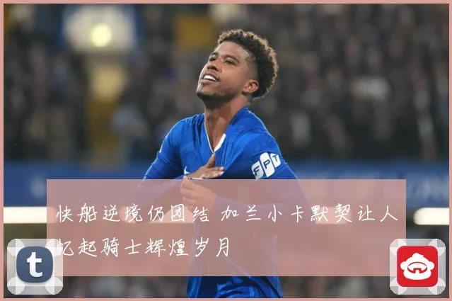 快船逆境仍团结 加兰小卡默契让人忆起骑士辉煌岁月