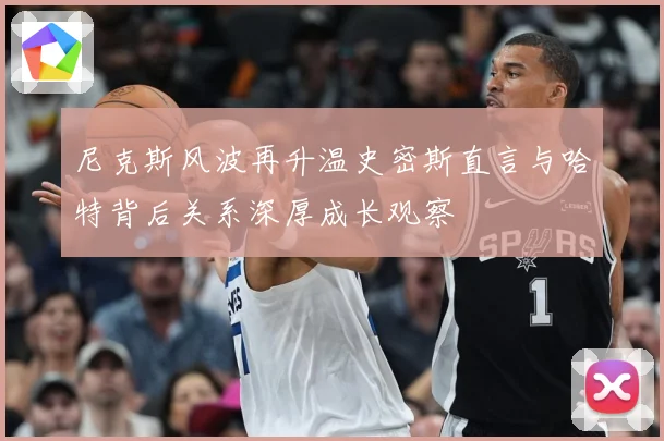 尼克斯风波再升温史密斯直言与哈特背后关系深厚成长观察