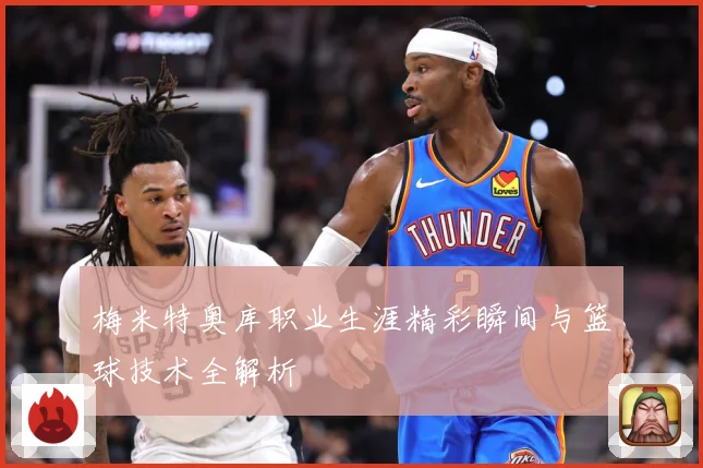 梅米特奥库职业生涯精彩瞬间与篮球技术全解析