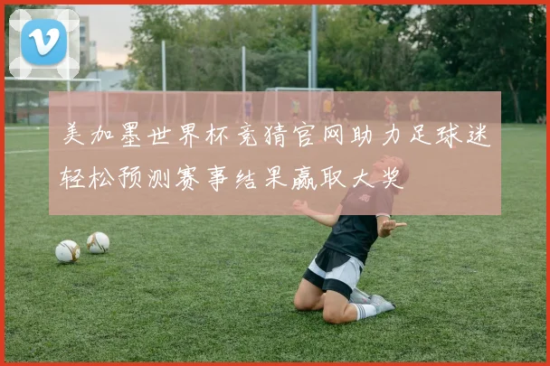 美加墨世界杯竞猜官网助力足球迷轻松预测赛事结果赢取大奖