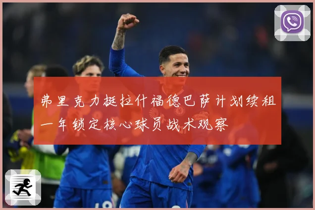 弗里克力挺拉什福德巴萨计划续租一年锁定核心球员战术观察