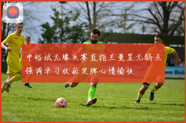 申裕斌无缘决赛直指王曼昱无弱点强调学习收获奖牌心情愉快