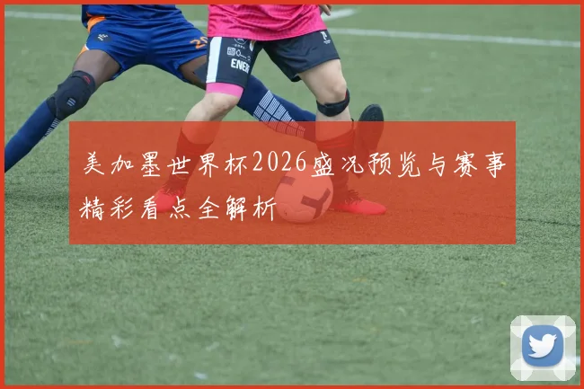 美加墨世界杯2026盛况预览与赛事精彩看点全解析