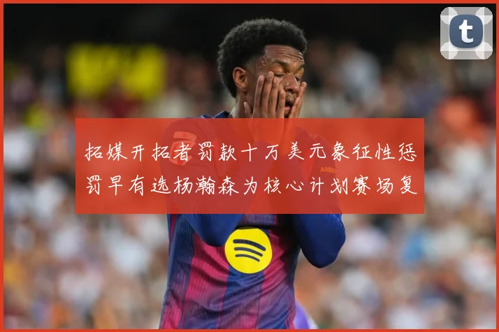 拓媒开拓者罚款十万美元象征性惩罚早有选杨瀚森为核心计划赛场复盘