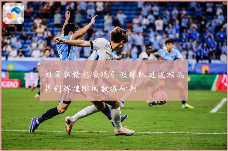 刘若钒精彩表现引领球队进攻潮流再创辉煌瞬间数据研判