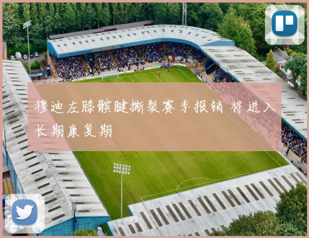 穆迪左膝髌腱撕裂赛季报销 将进入长期康复期