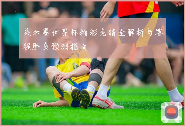 美加墨世界杯精彩竞猜全解析与赛程胜负预测指南