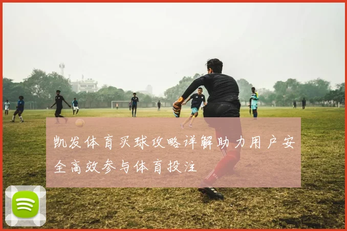 凯发体育买球攻略详解助力用户安全高效参与体育投注