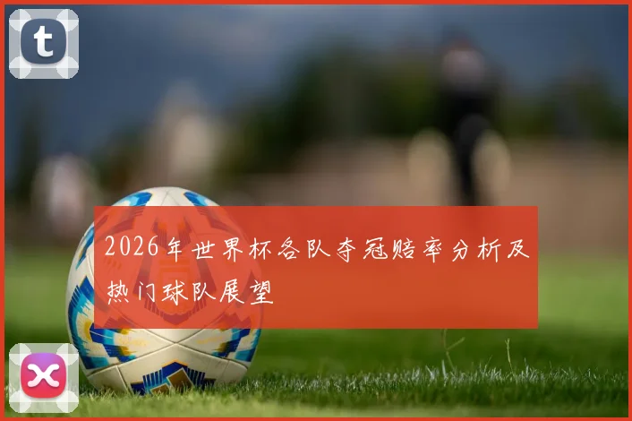 2026年世界杯各队夺冠赔率分析及热门球队展望