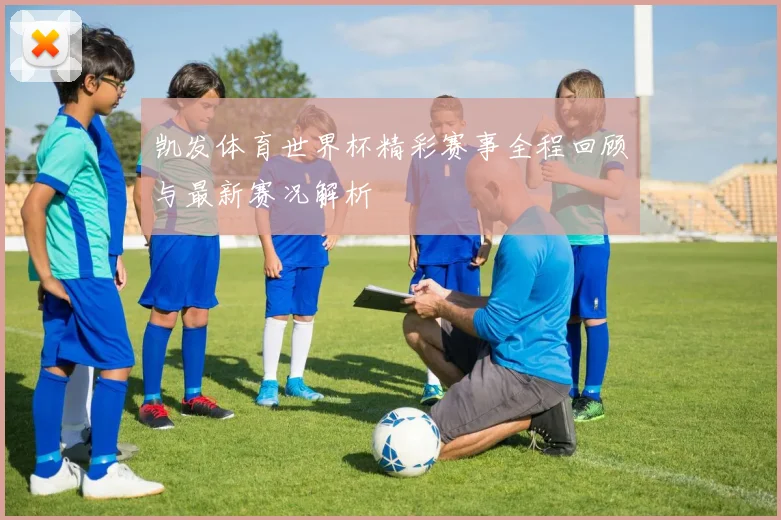 凯发体育世界杯精彩赛事全程回顾与最新赛况解析