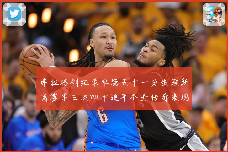 弗拉格创纪录单场五十一分生涯新高赛季三次四十追平乔丹传奇表现赛场复盘