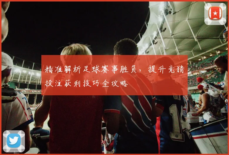 精准解析足球赛事胜负，提升竞猜投注获利技巧全攻略