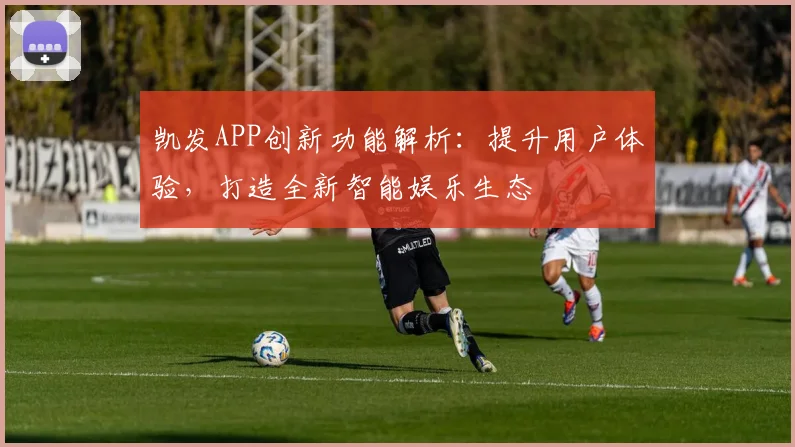 凯发APP创新功能解析：提升用户体验，打造全新智能娱乐生态