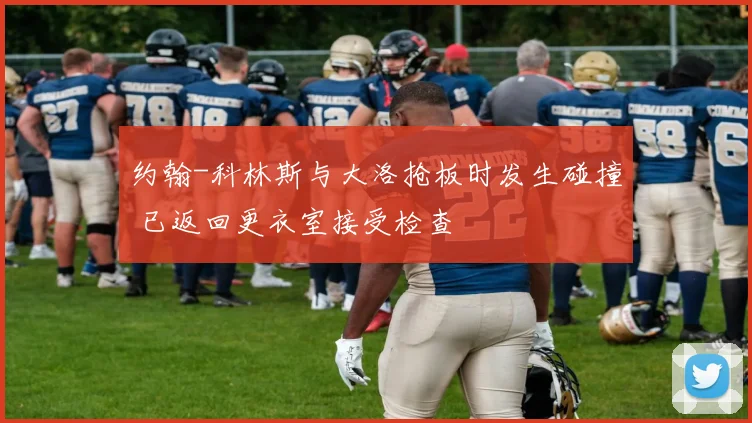 约翰-科林斯与大洛抢板时发生碰撞 已返回更衣室接受检查