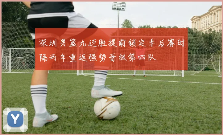 深圳男篮九连胜提前锁定季后赛时隔两年重返强势晋级第四队