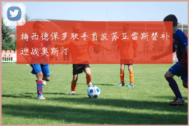 梅西德保罗联手首发苏亚雷斯替补迎战奥斯汀