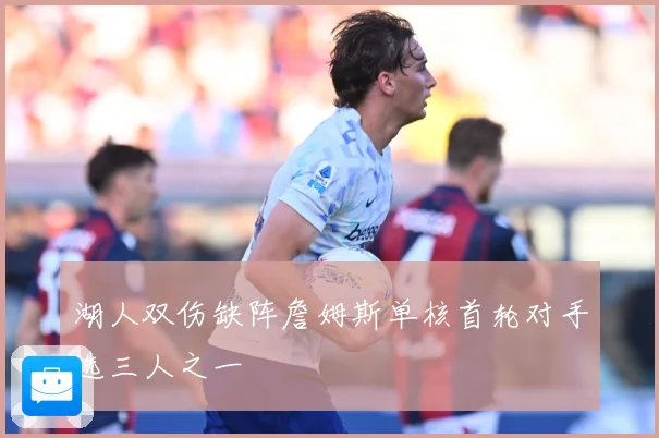 湖人双伤缺阵詹姆斯单核首轮对手选三人之一