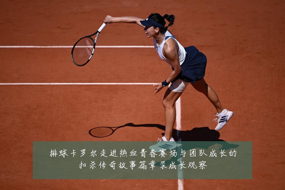 排球卡罗尔走进热血青春赛场与团队成长的扣杀传奇故事篇章录成长观察