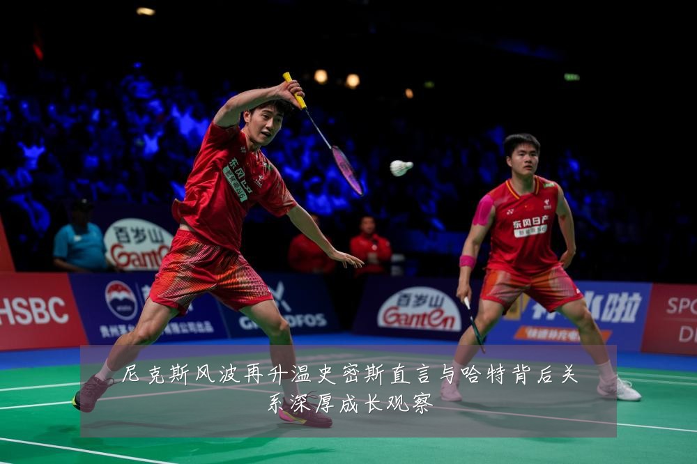 尼克斯风波再升温史密斯直言与哈特背后关系深厚成长观察