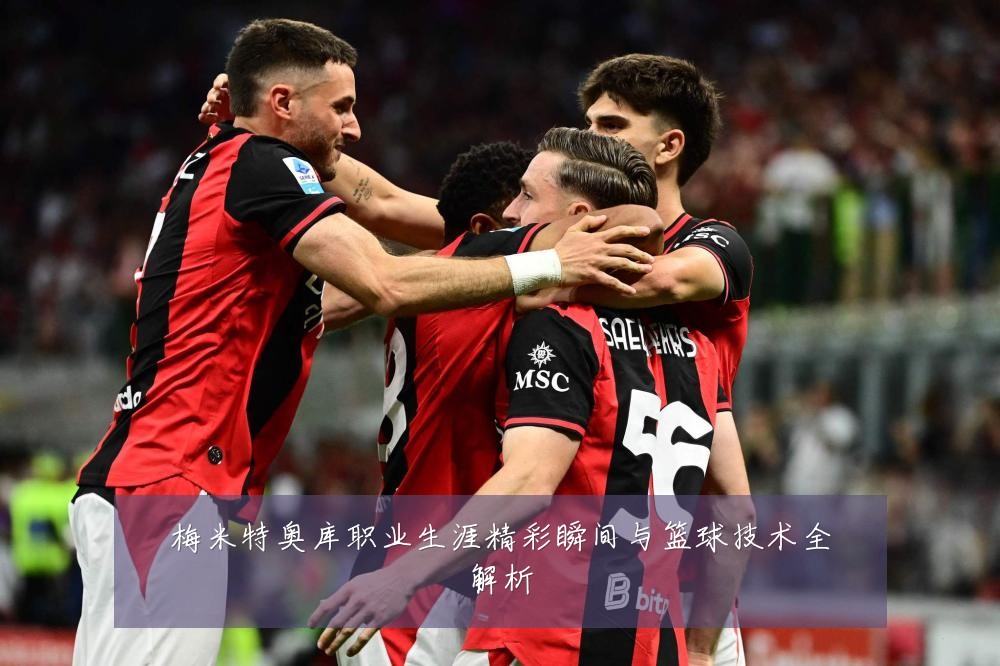 梅米特奥库职业生涯精彩瞬间与篮球技术全解析