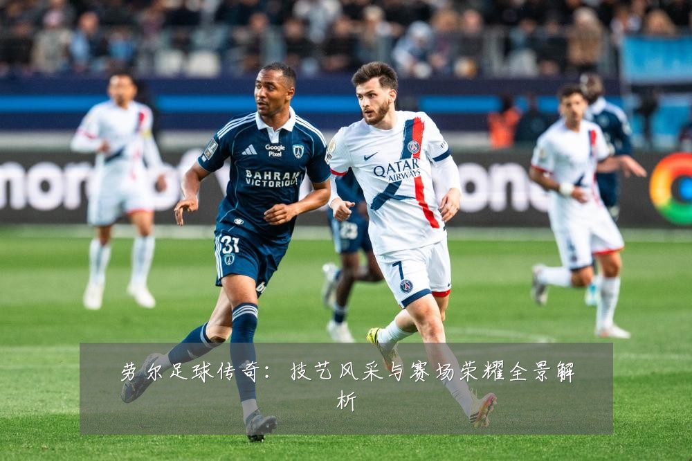 劳尔足球传奇：技艺风采与赛场荣耀全景解析