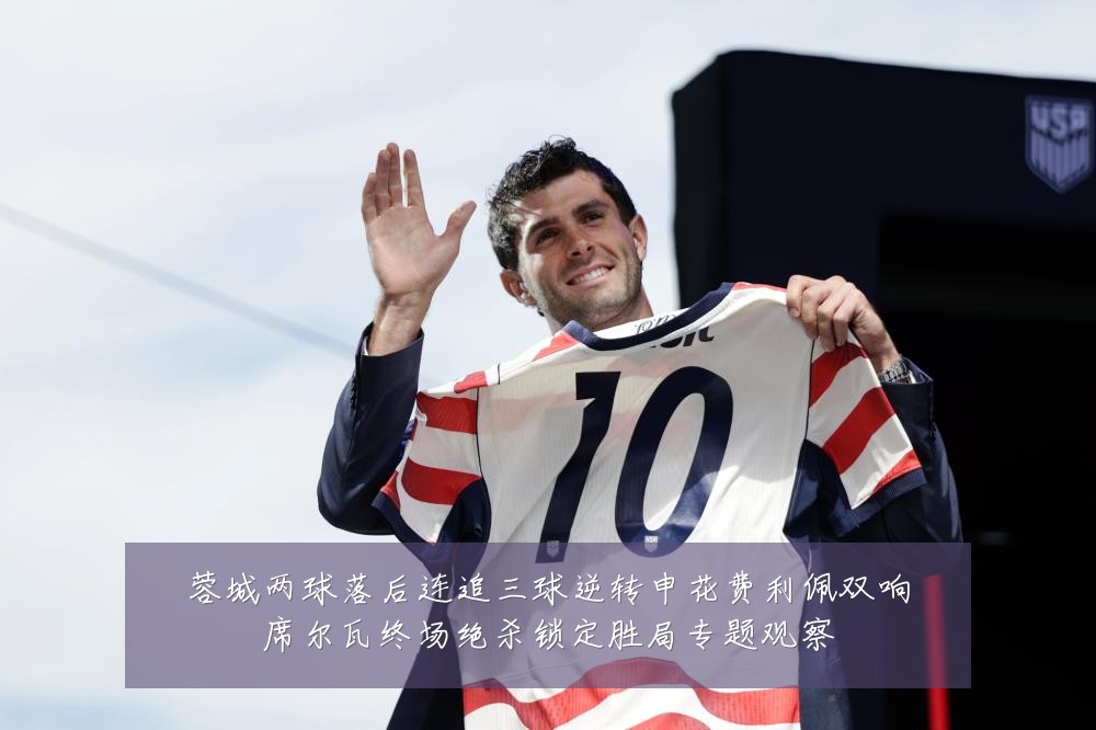 蓉城两球落后连追三球逆转申花费利佩双响席尔瓦终场绝杀锁定胜局专题观察
