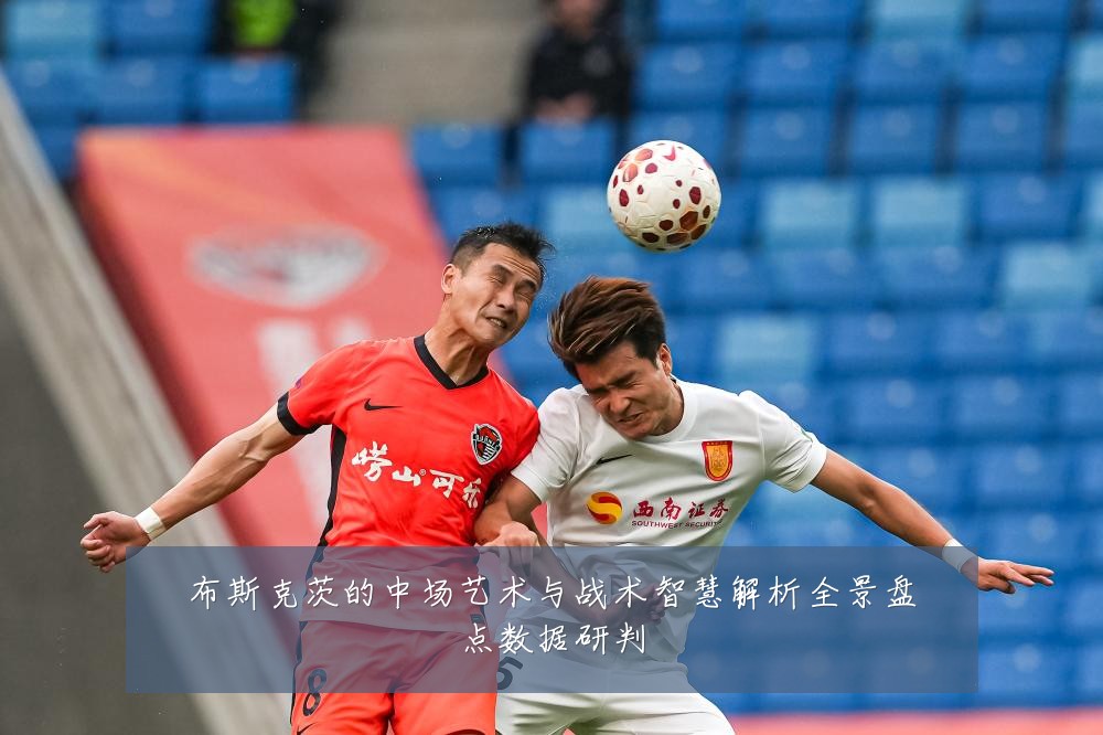 布斯克茨的中场艺术与战术智慧解析全景盘点数据研判