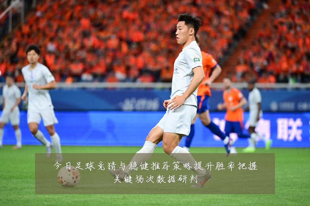 今日足球竞猜与稳健推荐策略提升胜率把握关键场次数据研判