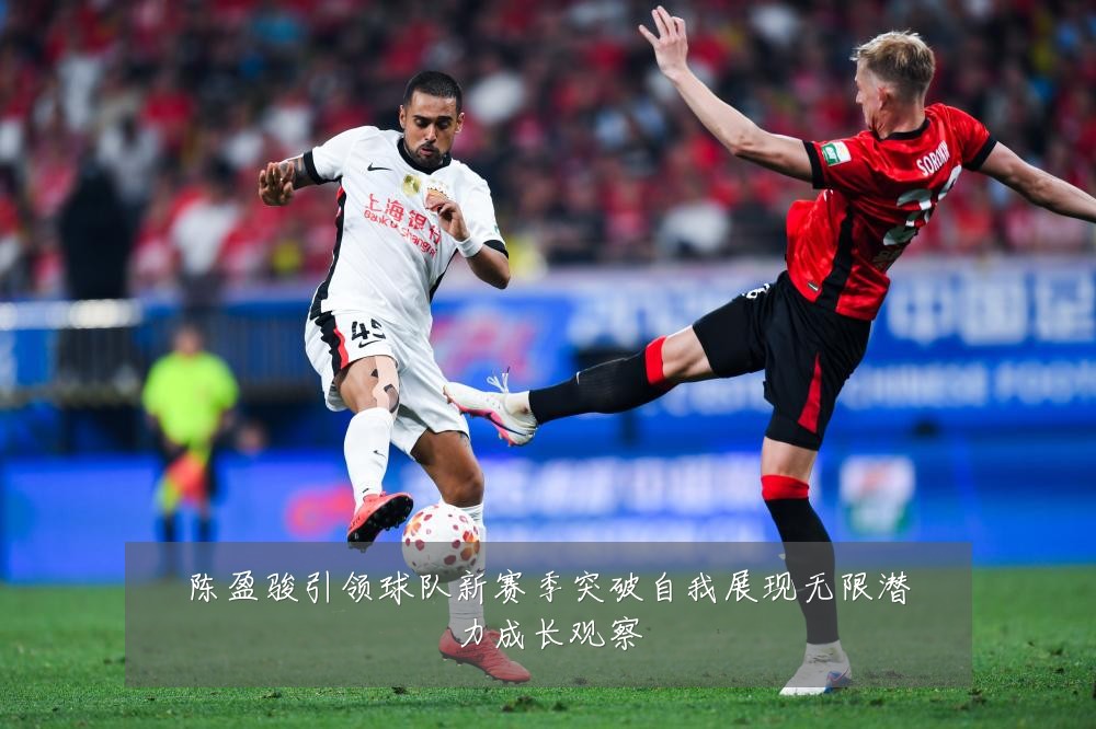 陈盈骏引领球队新赛季突破自我展现无限潜力成长观察