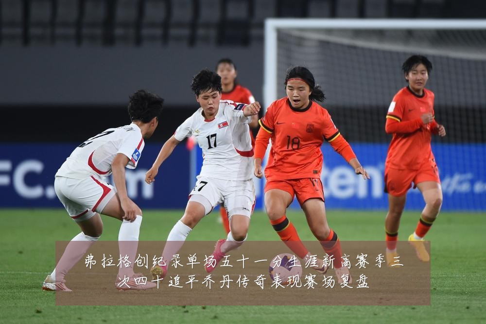 弗拉格创纪录单场五十一分生涯新高赛季三次四十追平乔丹传奇表现赛场复盘