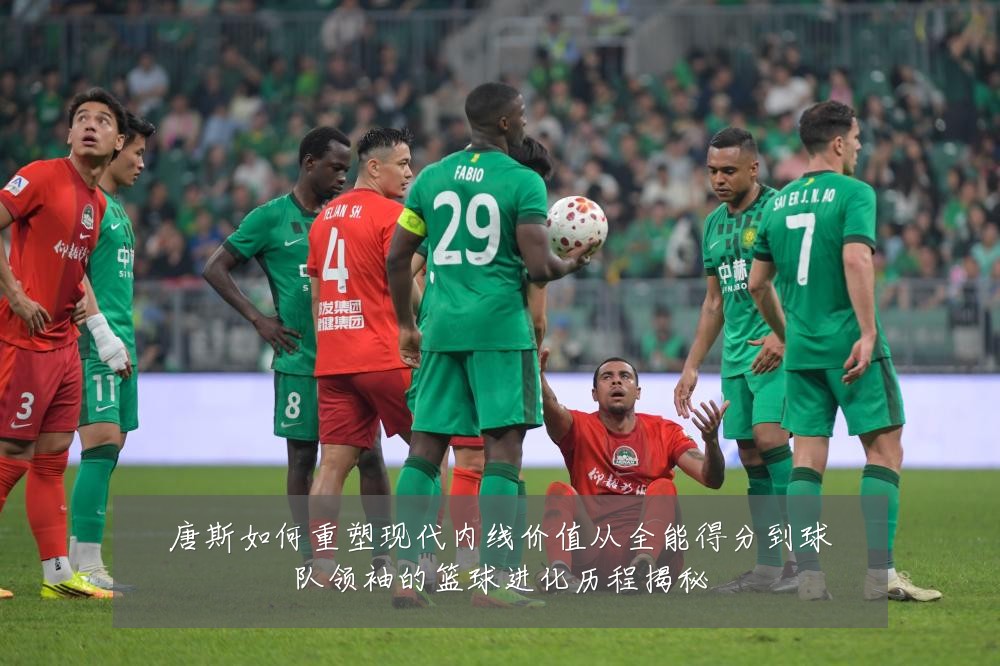 唐斯如何重塑现代内线价值从全能得分到球队领袖的篮球进化历程揭秘
