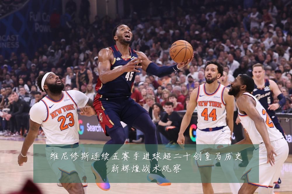 维尼修斯连续五赛季进球超二十创皇马历史新辉煌战术观察